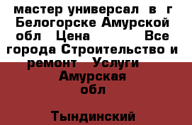 мастер универсал  в  г.Белогорске Амурской обл › Цена ­ 3 000 - Все города Строительство и ремонт » Услуги   . Амурская обл.,Тындинский р-н